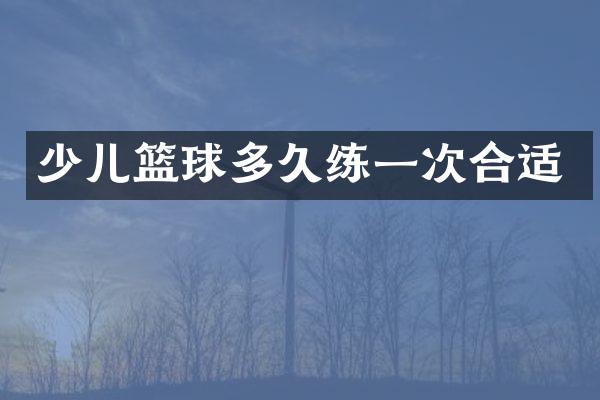 少儿篮球多久练一次合适