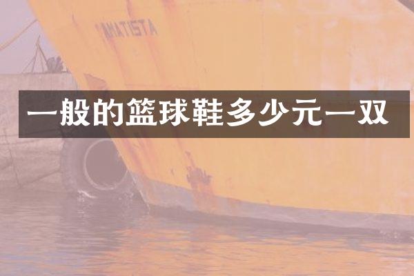 一般的篮球鞋多少元一双