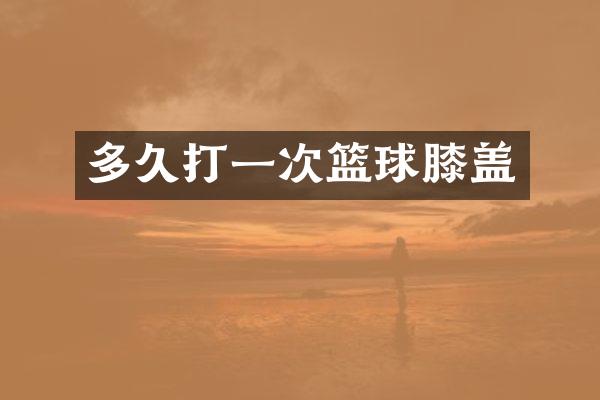 多久打一次篮球膝盖