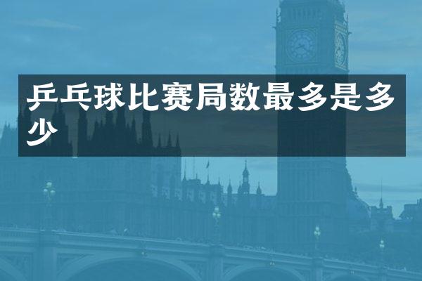乒乓球比赛局数最多是多少