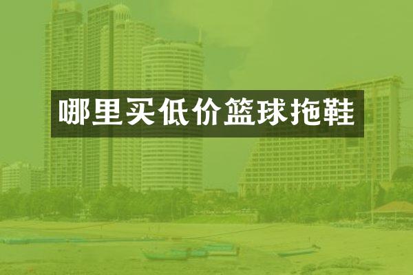 哪里买低价篮球拖鞋