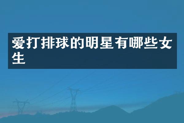 爱打排球的明星有哪些女生