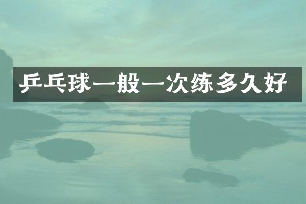 乒乓球一般一次练多久好