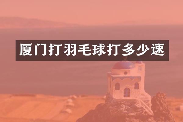 厦门打羽毛球打多少速