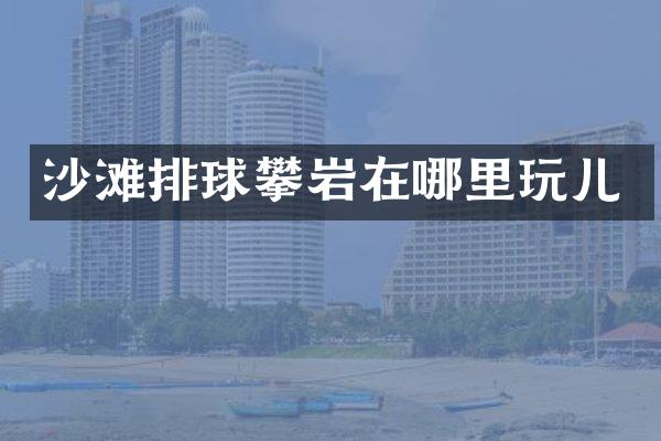 沙滩排球攀岩在哪里玩儿