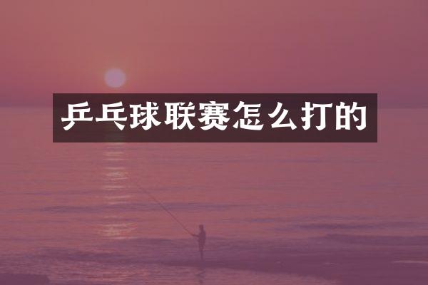 乒乓球联赛怎么打的
