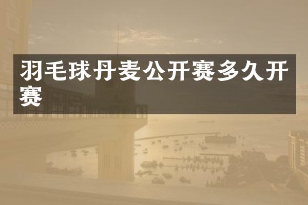 羽毛球丹麦公开赛多久开赛