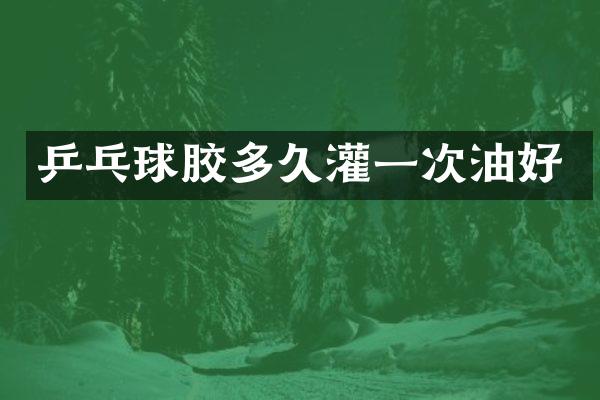 乒乓球胶多久灌一次油好
