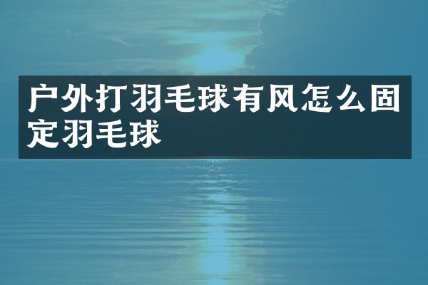 户外打羽毛球有风怎么固定羽毛球