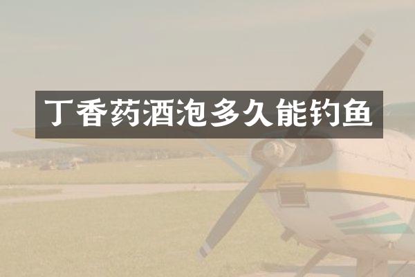 丁香药酒泡多久能钓鱼
