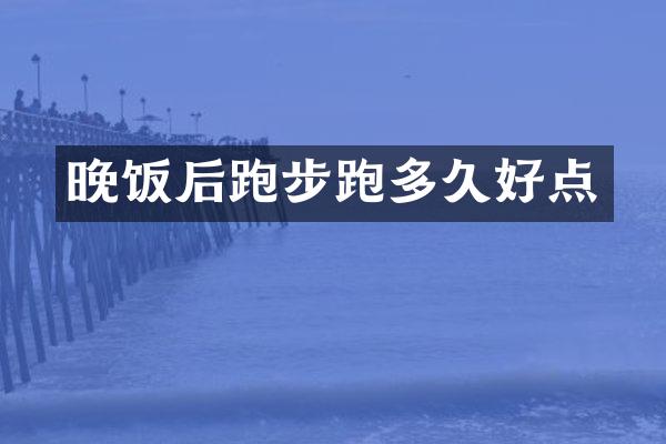 晚饭后跑步跑多久好点