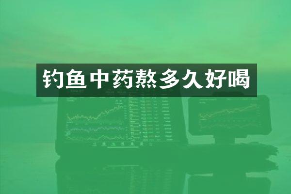 钓鱼中药熬多久好喝