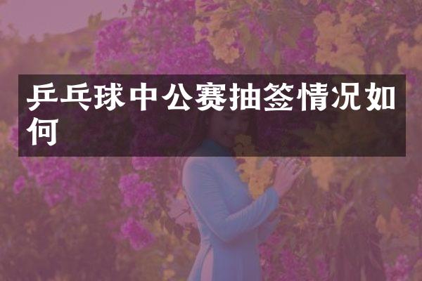 乒乓球中公赛抽签情况如何
