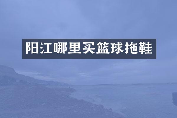 阳江哪里买篮球拖鞋