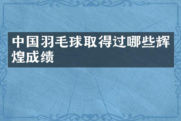 中国羽毛球取得过哪些辉煌成绩