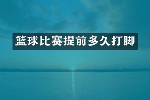 篮球比赛提前多久打脚