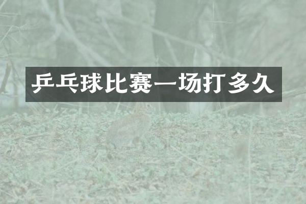 乒乓球比赛一场打多久