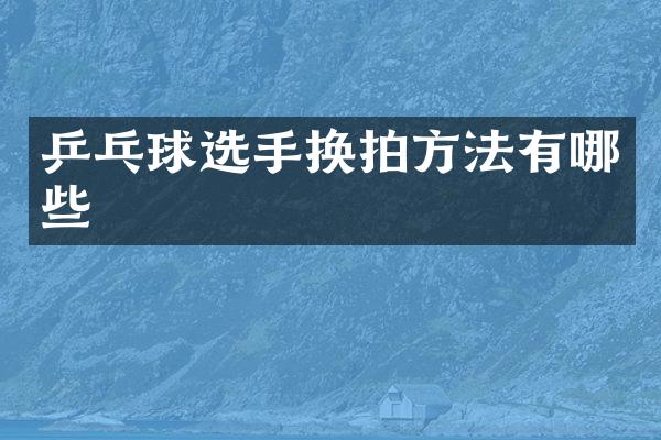 乒乓球选手换拍方法有哪些