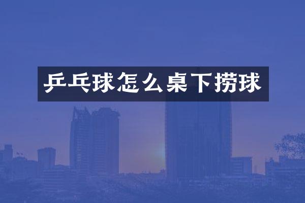 乒乓球怎么桌下捞球