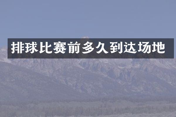排球比赛前多久到达场地
