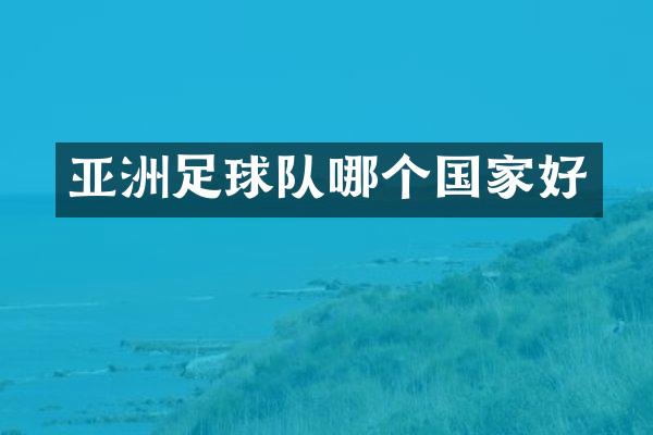 亚洲足球队哪个国家好