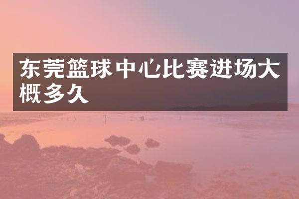 东莞篮球中心比赛进场大概多久