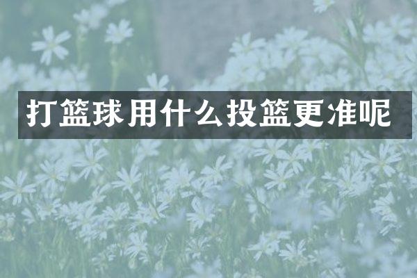 打篮球用什么投篮更准呢