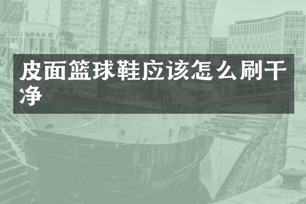 皮面篮球鞋应该怎么刷干净