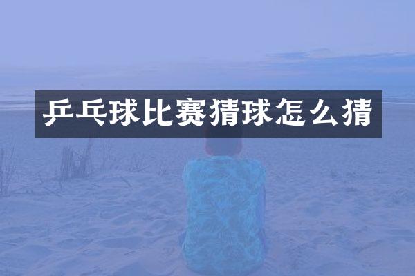 乒乓球比赛猜球怎么猜