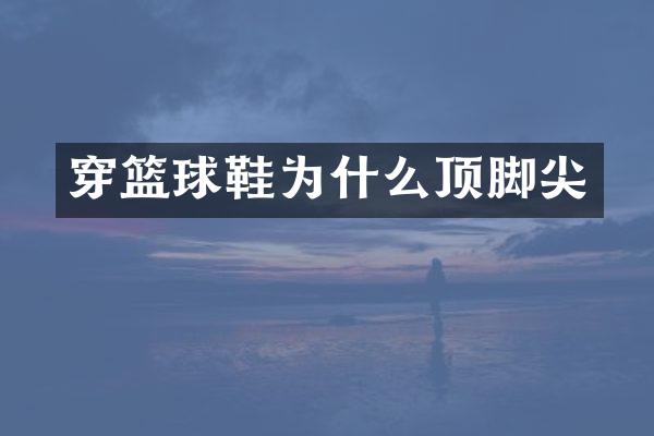 穿篮球鞋为什么顶脚尖