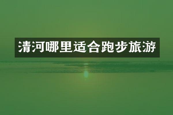 清河哪里适合跑步旅游