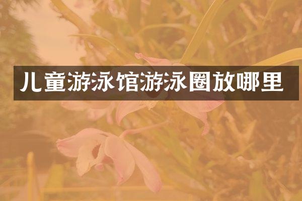 儿童游泳馆游泳圈放哪里