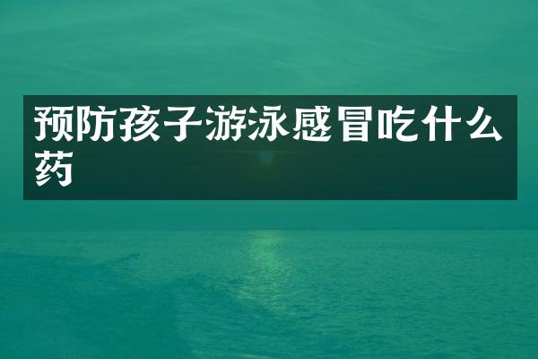 预防孩子游泳感冒吃什么药
