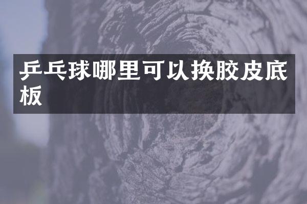 乒乓球哪里可以换胶皮底板