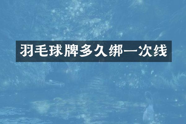 羽毛球牌多久绑一次线