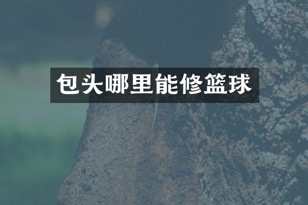 包头哪里能修篮球