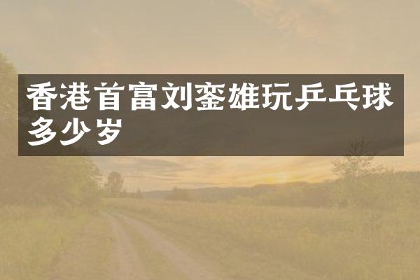 香港首富刘銮雄玩乒乓球