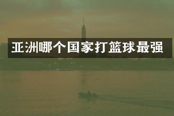 亚洲哪个国家打篮球最强