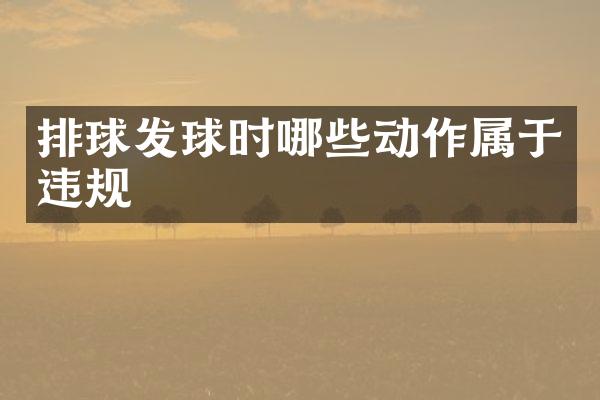 排球发球时哪些动作属于违规