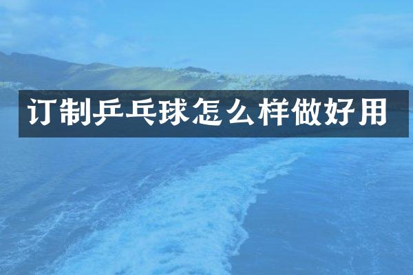 订制乒乓球怎么样做好用