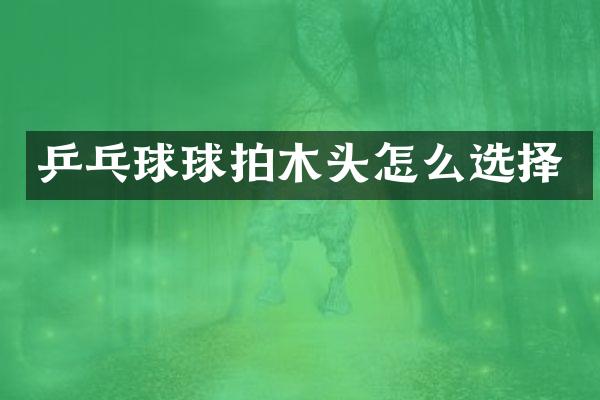 乒乓球球拍木头怎么选择