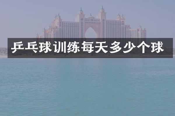 乒乓球训练每天多少个球