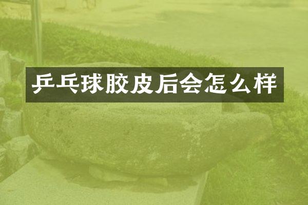 乒乓球胶皮后会怎么样