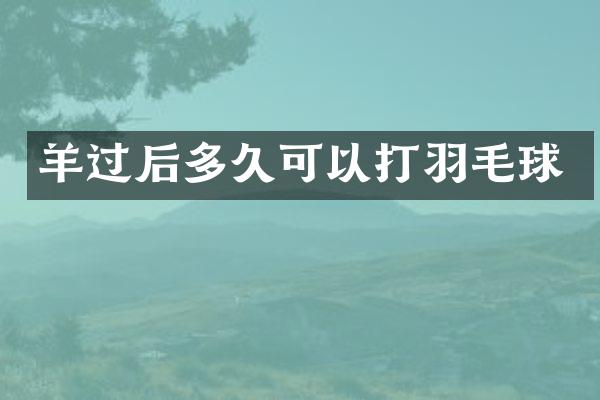 羊过后多久可以打羽毛球