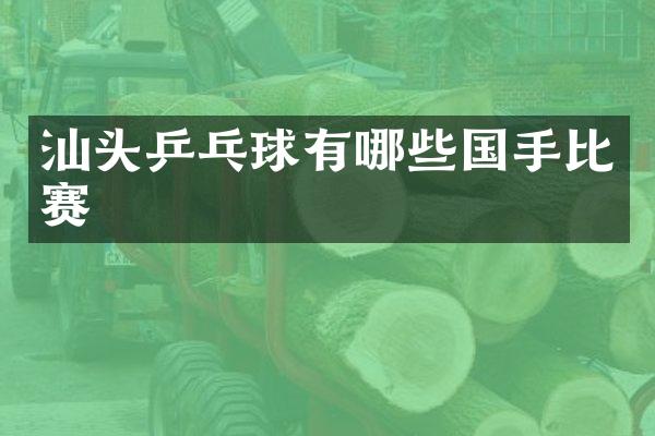 汕头乒乓球有哪些国手比赛