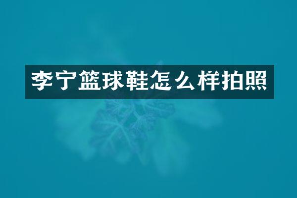 李宁篮球鞋怎么样拍照