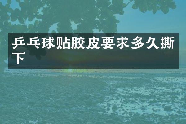 乒乓球贴胶皮要求多久撕下