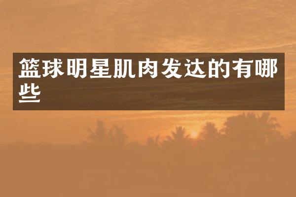 篮球明星肌肉发达的有哪些