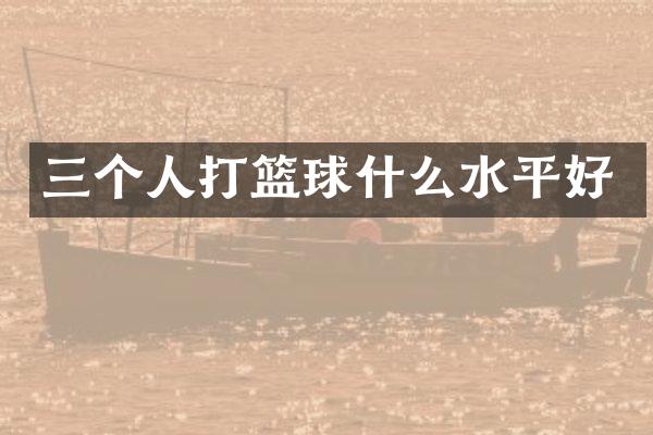 三个人打篮球什么水平好