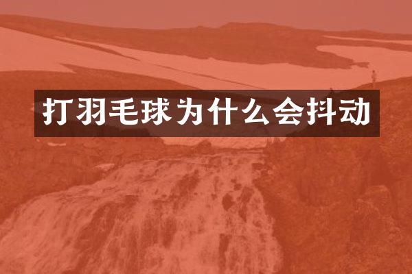 打羽毛球为什么会抖动